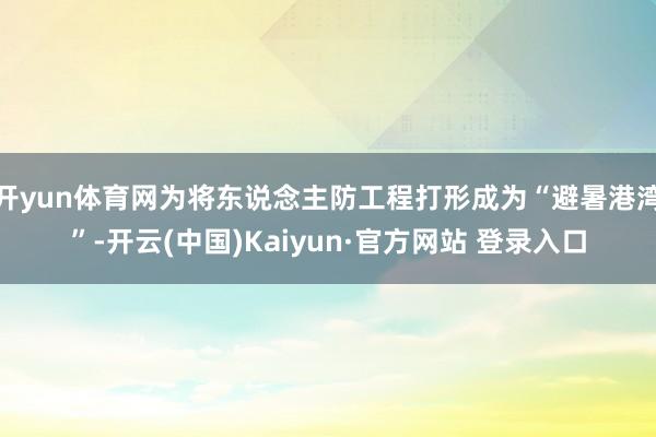 开yun体育网为将东说念主防工程打形成为“避暑港湾”-开云(中国)Kaiyun·官方网站 登录入口