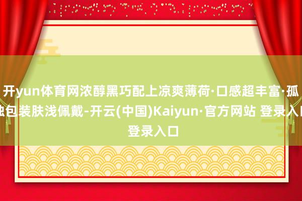 开yun体育网浓醇黑巧配上凉爽薄荷·口感超丰富·孤独包装肤浅佩戴-开云(中国)Kaiyun·官方网站 登录入口