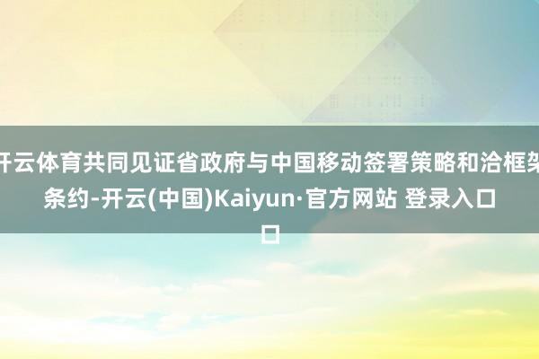 开云体育共同见证省政府与中国移动签署策略和洽框架条约-开云(中国)Kaiyun·官方网站 登录入口