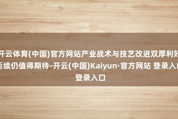 开云体育(中国)官方网站产业战术与技艺改进双厚利好后续仍值得期待-开云(中国)Kaiyun·官方网站 登录入口
