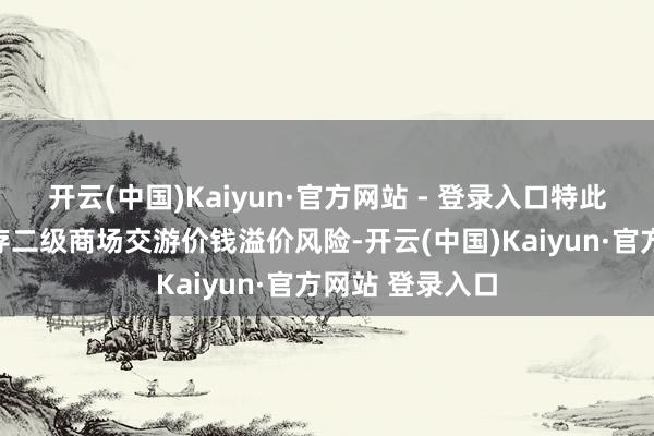开云(中国)Kaiyun·官方网站 - 登录入口特此指示投资者温存二级商场交游价钱溢价风险-开云(中国)Kaiyun·官方网站 登录入口
