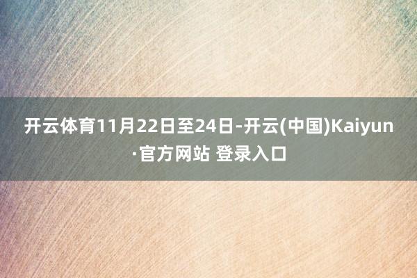 开云体育11月22日至24日-开云(中国)Kaiyun·官方网站 登录入口