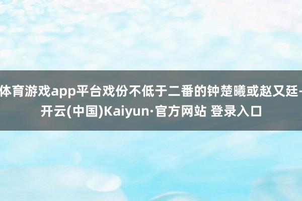 体育游戏app平台戏份不低于二番的钟楚曦或赵又廷-开云(中国)Kaiyun·官方网站 登录入口