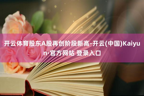 开云体育股东A股再创阶段新高-开云(中国)Kaiyun·官方网站 登录入口