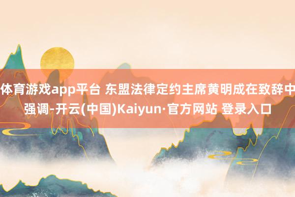 体育游戏app平台 东盟法律定约主席黄明成在致辞中强调-开云(中国)Kaiyun·官方网站 登录入口