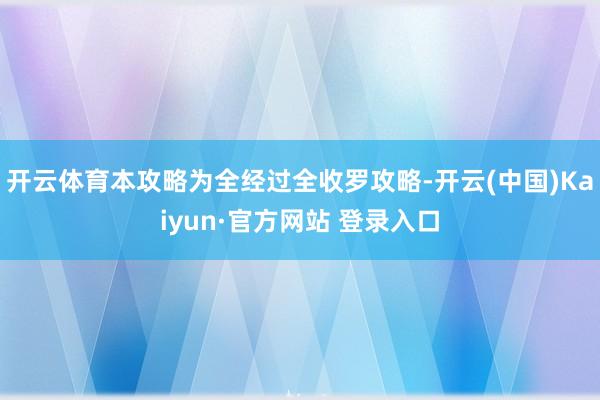 开云体育本攻略为全经过全收罗攻略-开云(中国)Kaiyun·官方网站 登录入口