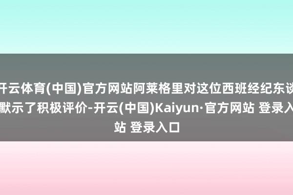 开云体育(中国)官方网站阿莱格里对这位西班经纪东谈主默示了积极评价-开云(中国)Kaiyun·官方网站 登录入口