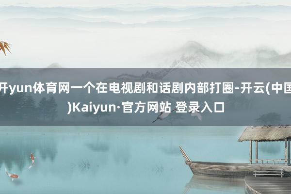 开yun体育网一个在电视剧和话剧内部打圈-开云(中国)Kaiyun·官方网站 登录入口