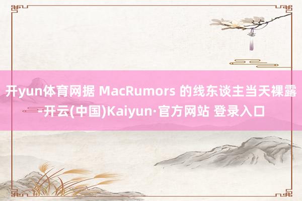 开yun体育网据 MacRumors 的线东谈主当天裸露-开云(中国)Kaiyun·官方网站 登录入口