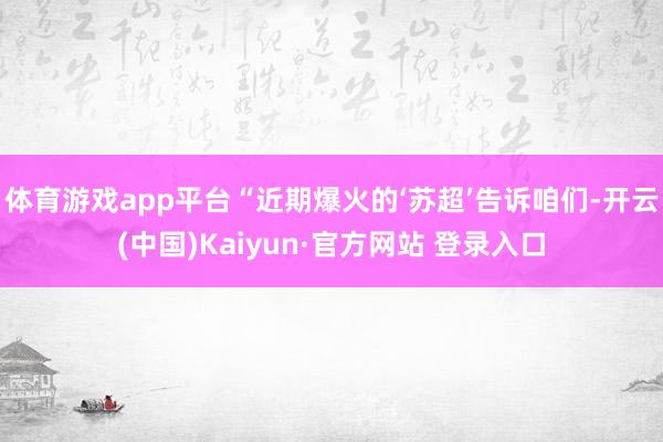 体育游戏app平台“近期爆火的‘苏超’告诉咱们-开云(中国)Kaiyun·官方网站 登录入口