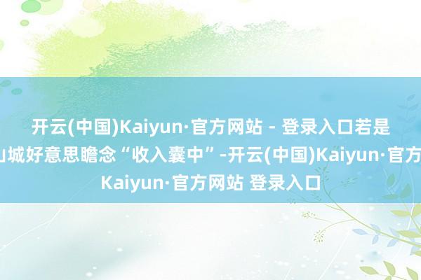 开云(中国)Kaiyun·官方网站 - 登录入口若是2号线列车把山城好意思瞻念“收入囊中”-开云(中国)Kaiyun·官方网站 登录入口