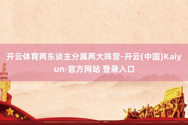 开云体育两东谈主分属两大阵营-开云(中国)Kaiyun·官方网站 登录入口