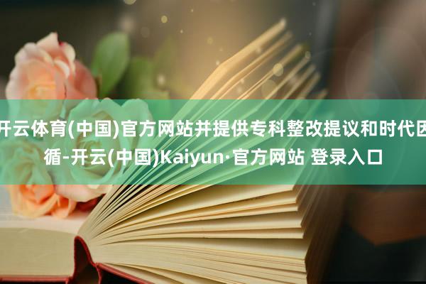 开云体育(中国)官方网站并提供专科整改提议和时代因循-开云(中国)Kaiyun·官方网站 登录入口