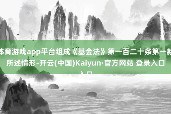 体育游戏app平台组成《基金法》第一百二十条第一款所述情形-开云(中国)Kaiyun·官方网站 登录入口