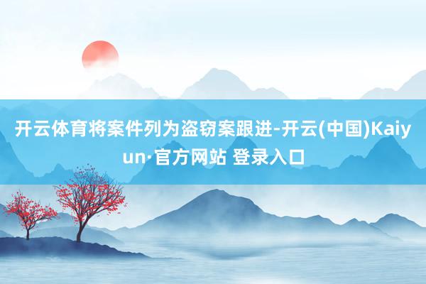 开云体育将案件列为盗窃案跟进-开云(中国)Kaiyun·官方网站 登录入口