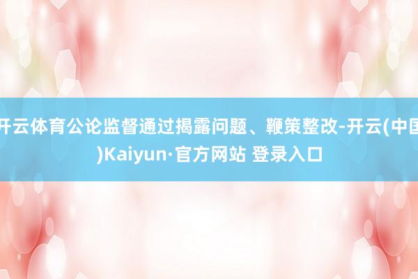 开云体育公论监督通过揭露问题、鞭策整改-开云(中国)Kaiyun·官方网站 登录入口