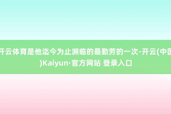 开云体育是他迄今为止濒临的最勤劳的一次-开云(中国)Kaiyun·官方网站 登录入口