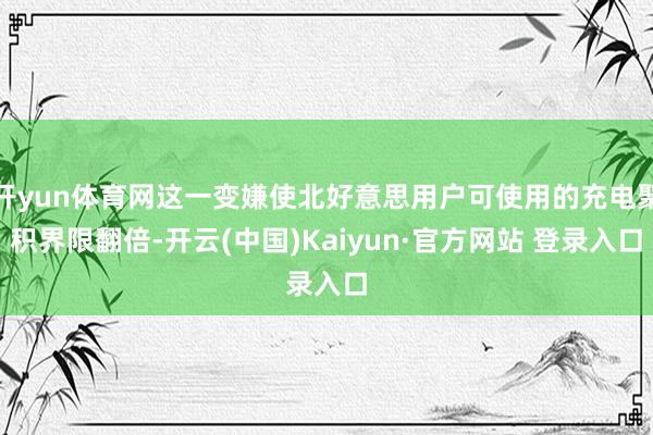 开yun体育网这一变嫌使北好意思用户可使用的充电聚积界限翻倍-开云(中国)Kaiyun·官方网站 登录入口