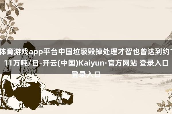 体育游戏app平台中国垃圾毁掉处理才智也曾达到约111万吨/日-开云(中国)Kaiyun·官方网站 登录入口