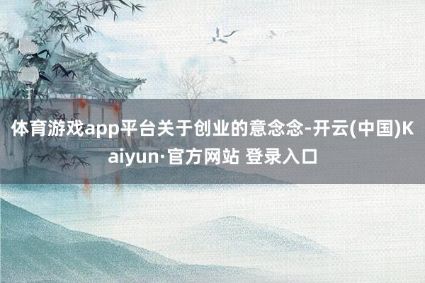 体育游戏app平台　　关于创业的意念念-开云(中国)Kaiyun·官方网站 登录入口