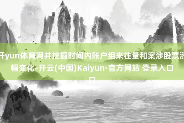 开yun体育网并挖掘时间内账户组来往量和案涉股票涨幅变化-开云(中国)Kaiyun·官方网站 登录入口