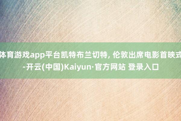 体育游戏app平台凯特布兰切特, 伦敦出席电影首映式-开云(中国)Kaiyun·官方网站 登录入口