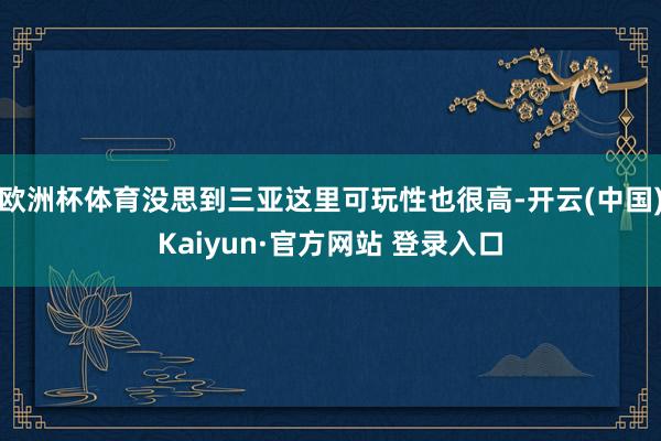欧洲杯体育没思到三亚这里可玩性也很高-开云(中国)Kaiyun·官方网站 登录入口