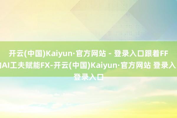 开云(中国)Kaiyun·官方网站 - 登录入口跟着FF的AI工夫赋能FX-开云(中国)Kaiyun·官方网站 登录入口