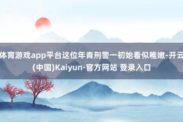 体育游戏app平台这位年青刑警一初始看似稚嫩-开云(中国)Kaiyun·官方网站 登录入口