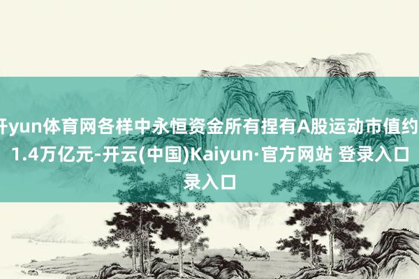 开yun体育网各样中永恒资金所有捏有A股运动市值约21.4万亿元-开云(中国)Kaiyun·官方网站 登录入口