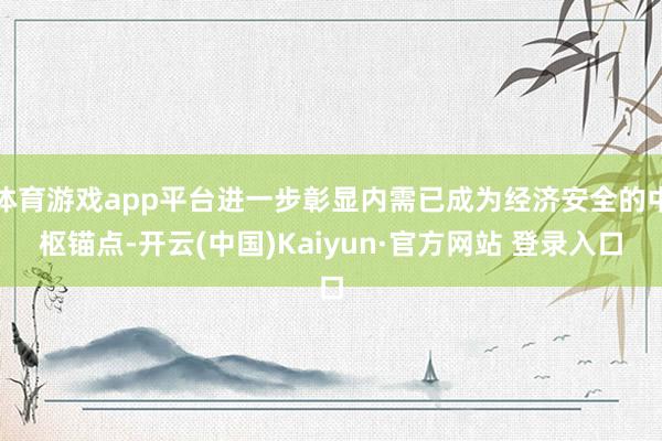 体育游戏app平台进一步彰显内需已成为经济安全的中枢锚点-开云(中国)Kaiyun·官方网站 登录入口