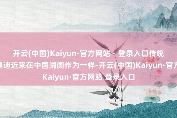 开云(中国)Kaiyun·官方网站 - 登录入口传统豪华汽车品牌奥迪近来在中国阛阓作为一样-开云(中国)Kaiyun·官方网站 登录入口