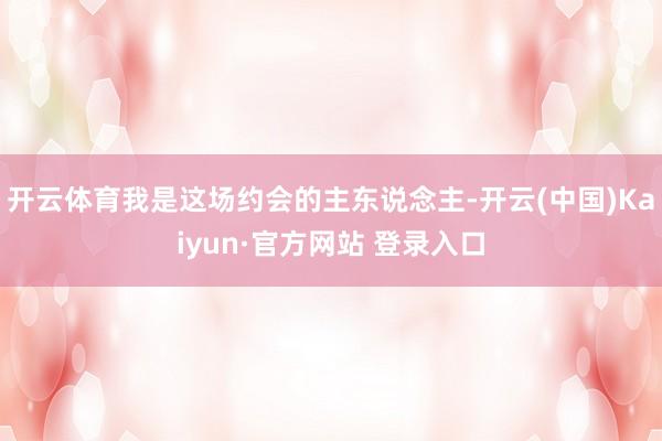 开云体育我是这场约会的主东说念主-开云(中国)Kaiyun·官方网站 登录入口