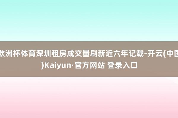 欧洲杯体育深圳租房成交量刷新近六年记载-开云(中国)Kaiyun·官方网站 登录入口