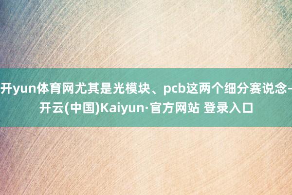 开yun体育网尤其是光模块、pcb这两个细分赛说念-开云(中国)Kaiyun·官方网站 登录入口