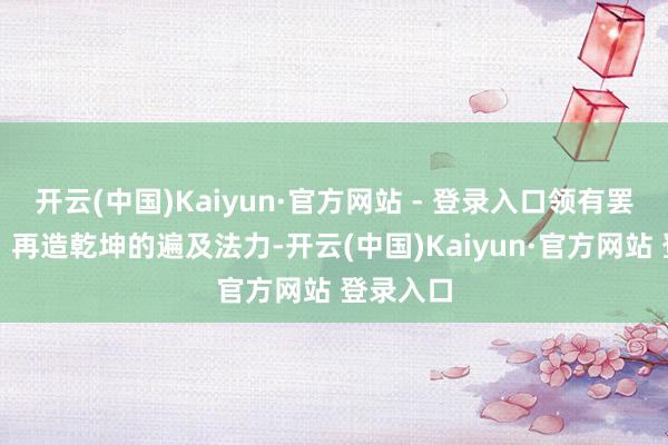 开云(中国)Kaiyun·官方网站 - 登录入口领有罢休世界、再造乾坤的遍及法力-开云(中国)Kaiyun·官方网站 登录入口