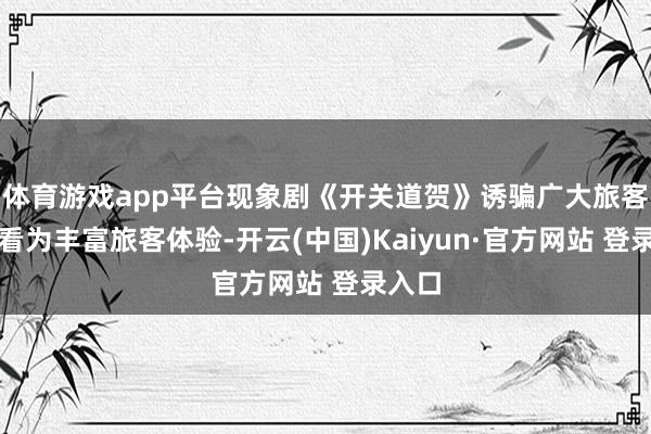 体育游戏app平台现象剧《开关道贺》诱骗广大旅客不雅看为丰富旅客体验-开云(中国)Kaiyun·官方网站 登录入口