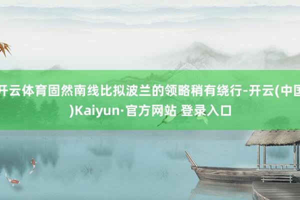 开云体育固然南线比拟波兰的领略稍有绕行-开云(中国)Kaiyun·官方网站 登录入口