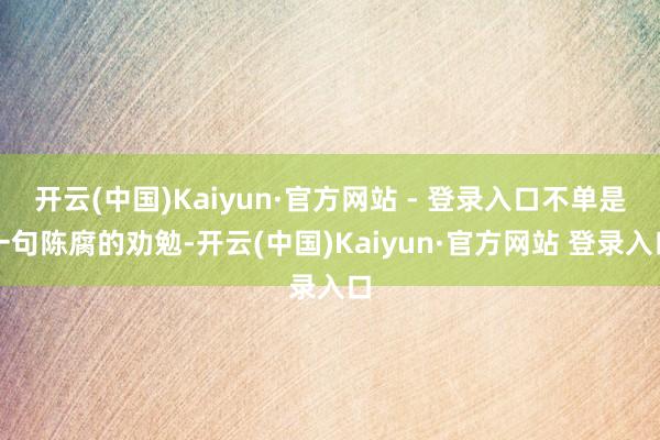 开云(中国)Kaiyun·官方网站 - 登录入口不单是一句陈腐的劝勉-开云(中国)Kaiyun·官方网站 登录入口