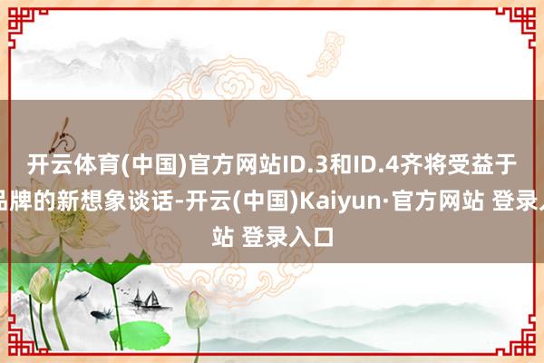 开云体育(中国)官方网站ID.3和ID.4齐将受益于该品牌的新想象谈话-开云(中国)Kaiyun·官方网站 登录入口