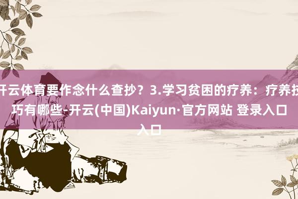 开云体育要作念什么查抄？3.学习贫困的疗养：疗养技巧有哪些-开云(中国)Kaiyun·官方网站 登录入口