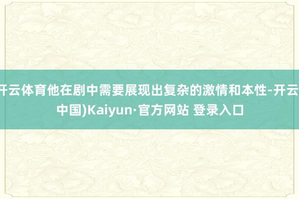 开云体育他在剧中需要展现出复杂的激情和本性-开云(中国)Kaiyun·官方网站 登录入口