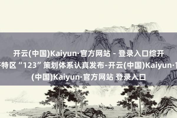 开云(中国)Kaiyun·官方网站 - 登录入口综开院始创的海外经济特区“123”策划体系认真发布-开云(中国)Kaiyun·官方网站 登录入口