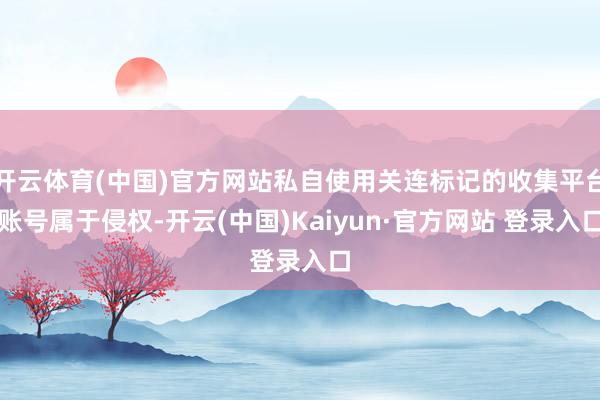 开云体育(中国)官方网站私自使用关连标记的收集平台账号属于侵权-开云(中国)Kaiyun·官方网站 登录入口