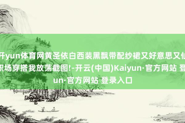 开yun体育网黄圣依白西装黑飘带配纱裙又好意思又仙, 这波职场穿搭我放荡截图!-开云(中国)Kaiyun·官方网站 登录入口