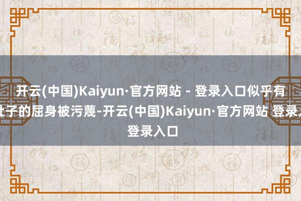 开云(中国)Kaiyun·官方网站 - 登录入口似乎有一肚子的屈身被污蔑-开云(中国)Kaiyun·官方网站 登录入口