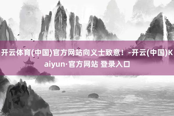 开云体育(中国)官方网站向义士致意！-开云(中国)Kaiyun·官方网站 登录入口