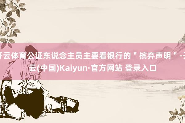 开云体育公证东说念主员主要看银行的＂摈弃声明＂-开云(中国)Kaiyun·官方网站 登录入口