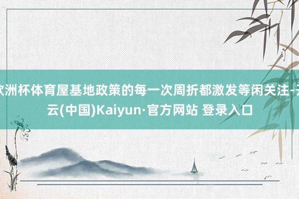 欧洲杯体育屋基地政策的每一次周折都激发等闲关注-开云(中国)Kaiyun·官方网站 登录入口