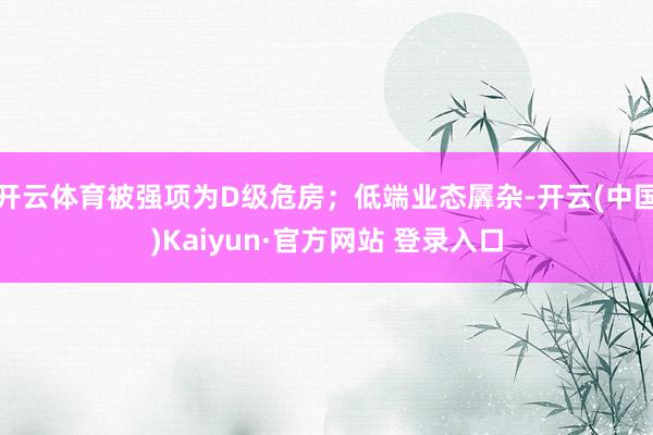 开云体育被强项为D级危房；低端业态羼杂-开云(中国)Kaiyun·官方网站 登录入口